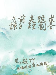 《前夫跪求我原谅》短剧全集结局