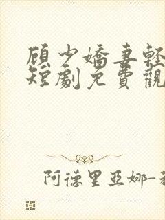 顾少娇妻轻点虐短剧免费观看大结局