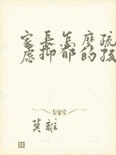 家长怎么疏导焦虑抑郁的孩子