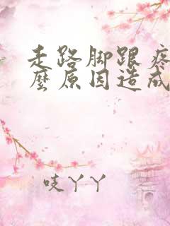 走路脚跟疼是什么原因造成的