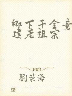 乡下千金竟是封建老祖宗