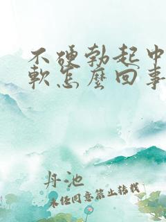 不硬勃起中途疲软怎么回事