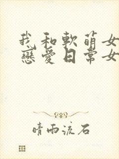 我和软萌女友的恋爱日常女主