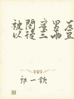 被闺蜜男友上错以后三两豆