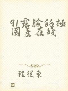 91露脸的极品国产在线 91露脸的极品国产在线