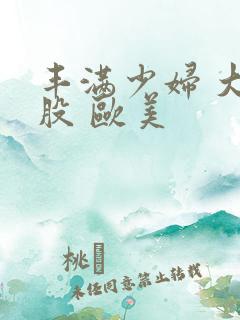 丰满少妇 大屁股 欧美 丰满少妇 大屁股 欧美