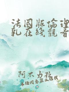 法国版伦理片大乳在线观看完整版