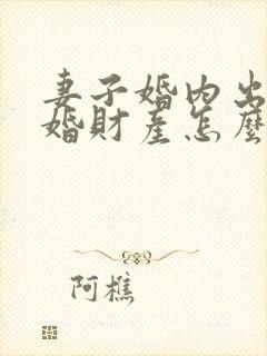 妻子婚内出轨离婚财产怎么分割 妻子婚内出轨离婚财产怎么分割