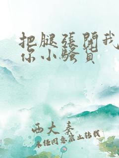 把腿张开我操死你小骚货