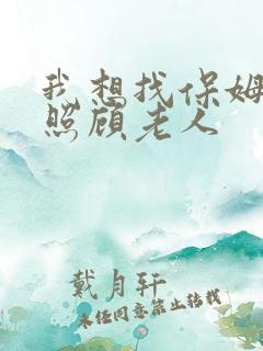 我想找保姆工作照顾老人