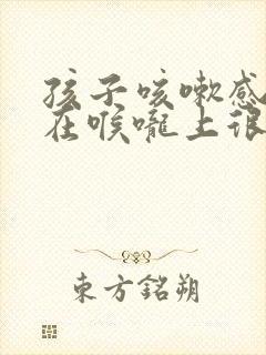 孩子咳嗽感觉痰在喉咙上很难咳下来