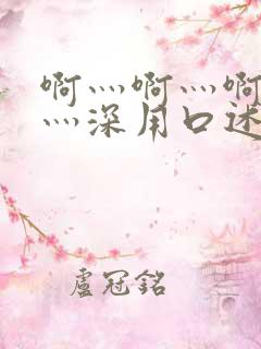 啊灬啊灬啊灬快灬深用口述视频