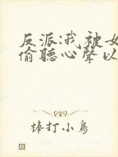 反派:我被女主偷听心声以后 唏嘘微暖