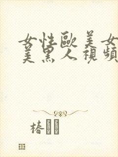 女性欧美女性欧美黑人视频