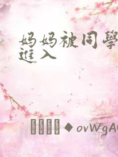 妈妈被同学巨粗进入