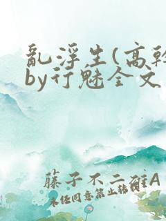 乱浮生(高干)by行魅全文免费阅读