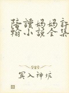陪读妈妈许晴约翰小说全集免费阅读