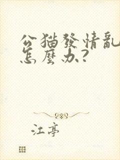 公猫发情乱撒尿怎么办?