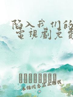 陷入我们的热恋 电视剧免费观看