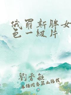 俄罗斯胖女人黄色一级片