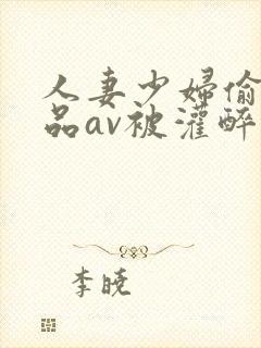 人妻少妇偷人精品av被灌醉