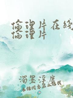 伦理片在线观看伦理片