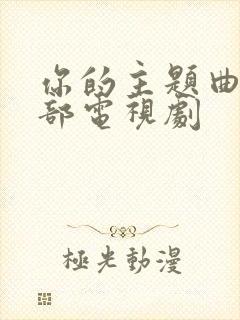 你的主题曲是哪部电视剧 你的主题曲是哪部电视剧