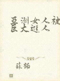 亚洲女人被黑人巨大进人