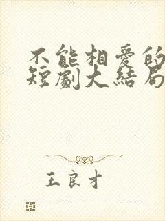 不能相爱的我们短剧大结局 不能相爱的我们短剧大结局