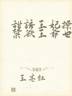甜诱王妃撩爆,禁欲王爷也要沦陷无修改