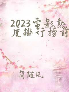 2023电影热度排行榜前十名