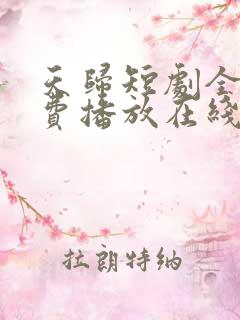 天归短剧全集免费播放在线观看 天归短剧全集免费播放在线观看