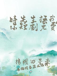 时先生换我来爱你短剧免费观看