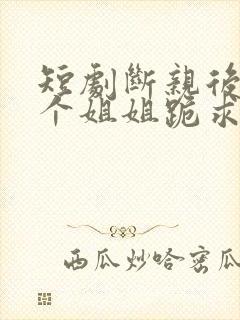 短剧断亲后,四个姐姐跪求我回家