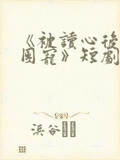 《被读心后我成团宠》短剧免费观看 《被读心后我成团宠》短剧免费观看