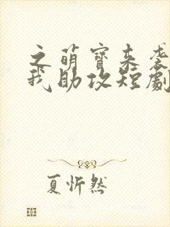之萌宝来袭爹地我助攻短剧免费高清完整版
