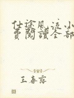 仕途风流小说免费阅读全部章节 仕途风流小说免费阅读全部章节