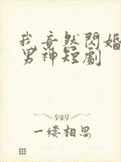 我竟然闪婚禁欲男神短剧