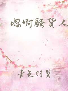 嗯啊骚货人妻 嗯啊骚货人妻