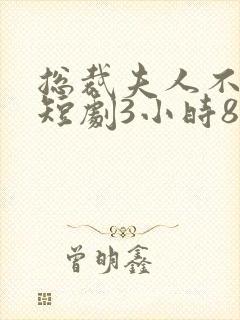 总裁夫人不好追短剧3小时8分钟在线观看 总裁夫人不好追短剧3小时8分钟在线观看