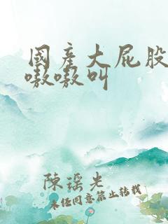国产大屁股熟女嗷嗷叫