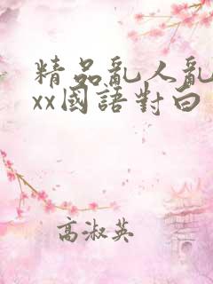 精品乱人乱xxxx国语对白