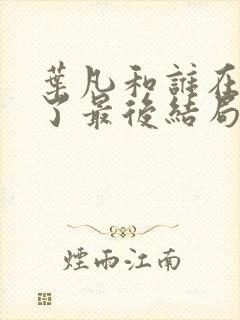 叶凡和谁在一起了最后结局 叶凡和谁在一起了最后结局