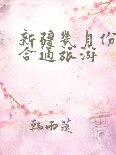 新疆几月份去最合适旅游