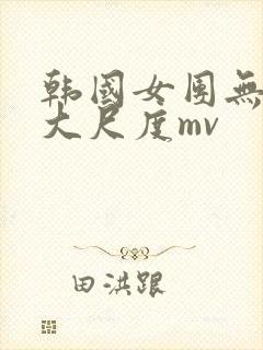 韩国女团无删减大尺度mv