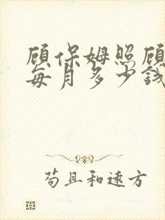 顾保姆照顾孩子每月多少钱