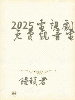 2025电视剧免费观看电视剧大全在线观