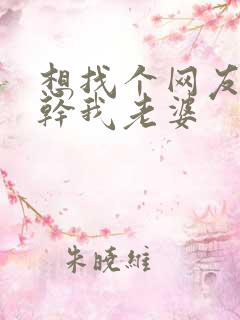 想找个网友一起干我老婆