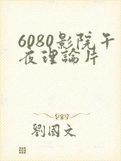 6080影院午夜理论片