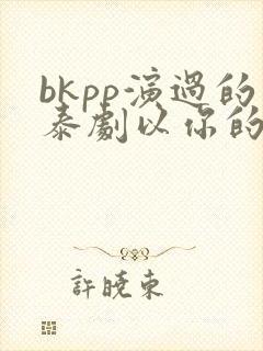 bkpp演过的泰剧以你的心诠释我的爱